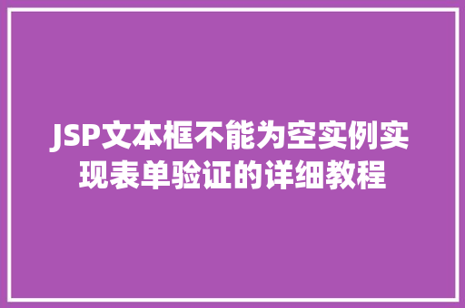 JSP文本框不能为空实例实现表单验证的详细教程