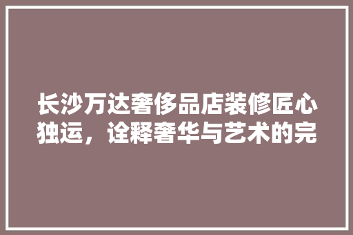 长沙万达奢侈品店装修匠心独运，诠释奢华与艺术的完美融合