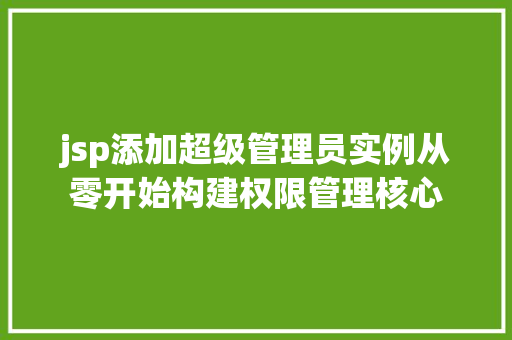 jsp添加超级管理员实例从零开始构建权限管理核心 第1张 jsp添加超级管理员实例从零开始构建权限管理核心 第1张