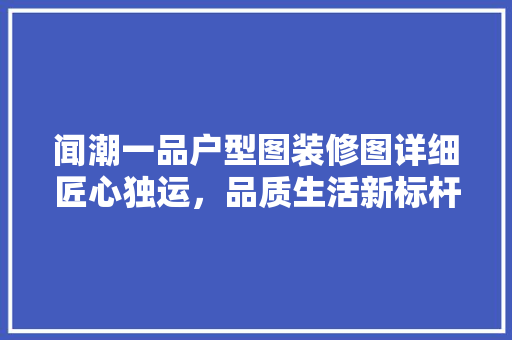闻潮一品户型图装修图详细匠心独运，品质生活新标杆