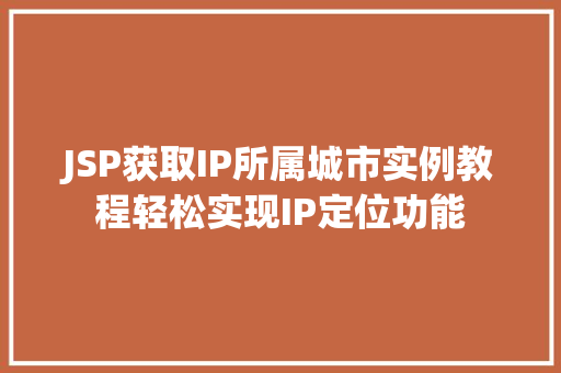 JSP获取IP所属城市实例教程轻松实现IP定位功能