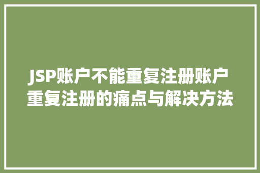 JSP账户不能重复注册账户重复注册的痛点与解决方法 第1张 JSP账户不能重复注册账户重复注册的痛点与解决方法 第1张