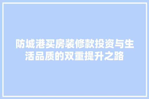 防城港买房装修款投资与生活品质的双重提升之路