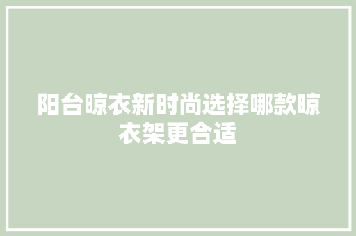 阳台晾衣新时尚选择哪款晾衣架更合适