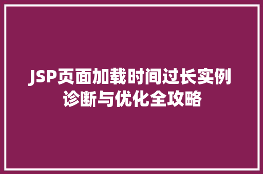 JSP页面加载时间过长实例诊断与优化全攻略 第1张 JSP页面加载时间过长实例诊断与优化全攻略 第1张