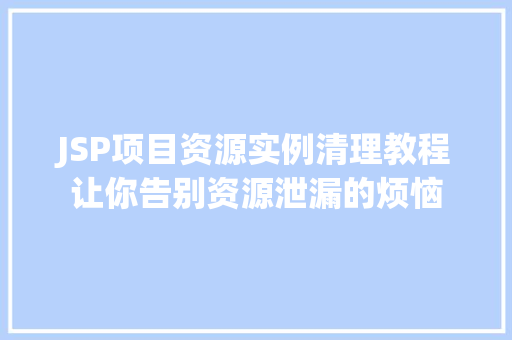 JSP项目资源实例清理教程让你告别资源泄漏的烦恼