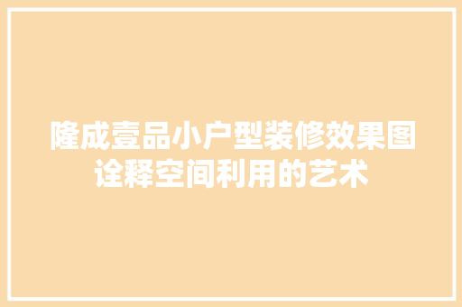 隆成壹品小户型装修效果图诠释空间利用的艺术