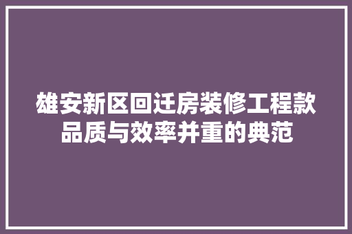 雄安新区回迁房装修工程款品质与效率并重的典范  第1张
