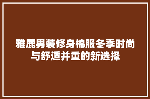 雅鹿男装修身棉服冬季时尚与舒适并重的新选择  第1张