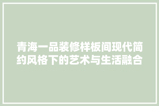 青海一品装修样板间现代简约风格下的艺术与生活融合