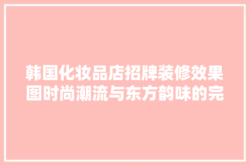 韩国化妆品店招牌装修效果图时尚潮流与东方韵味的完美融合