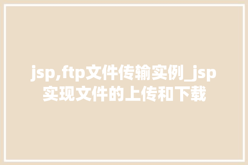 jsp,ftp文件传输实例_jsp实现文件的上传和下载