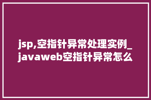 jsp,空指针异常处理实例_javaweb空指针异常怎么解决 第1张 jsp,空指针异常处理实例_javaweb空指针异常怎么解决 第1张