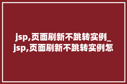 jsp,页面刷新不跳转实例_jsp,页面刷新不跳转实例怎么办