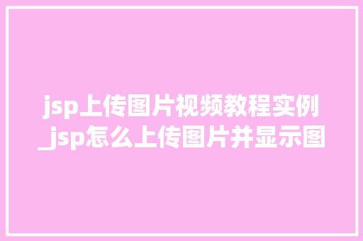 jsp上传图片视频教程实例_jsp怎么上传图片并显示图片 第1张 jsp上传图片视频教程实例_jsp怎么上传图片并显示图片 第1张