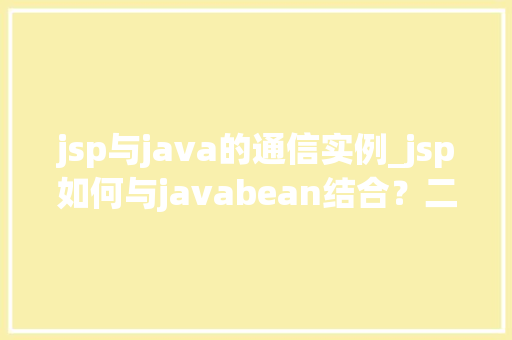 jsp与java的通信实例_jsp如何与javabean结合？二者如何传递消息？