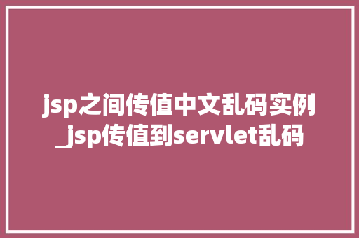 jsp之间传值中文乱码实例_jsp传值到servlet乱码