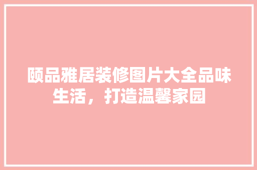 颐品雅居装修图片大全品味生活，打造温馨家园