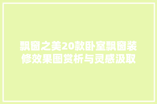 飘窗之美20款卧室飘窗装修效果图赏析与灵感汲取