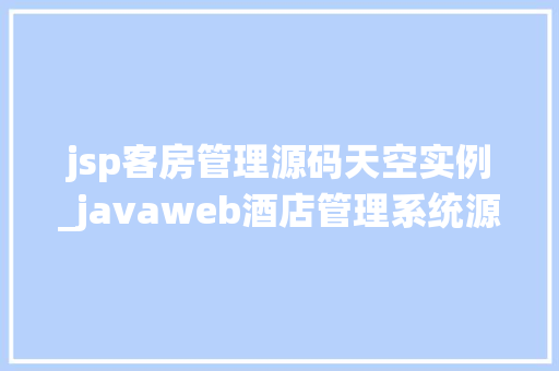 jsp客房管理源码天空实例_javaweb酒店管理系统源代码