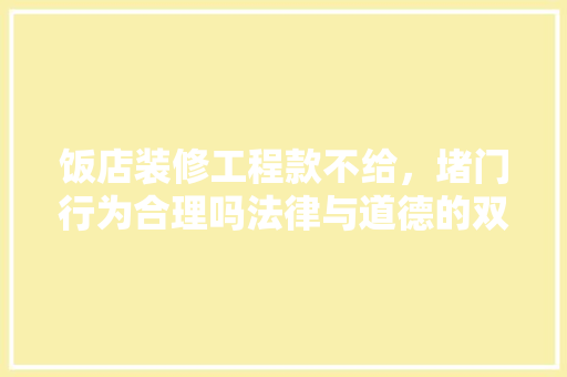 饭店装修工程款不给，堵门行为合理吗法律与道德的双重考量