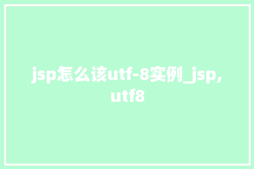 jsp怎么该utf-8实例_jsp,utf8