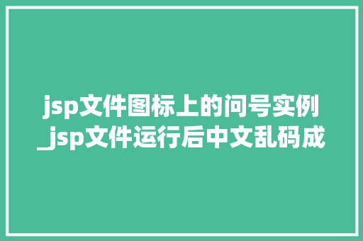 jsp文件图标上的问号实例_jsp文件运行后中文乱码成问号