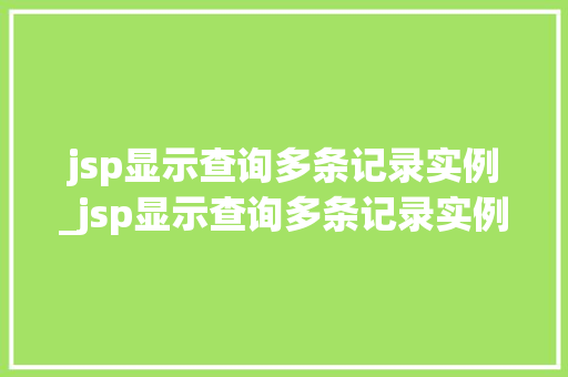 jsp显示查询多条记录实例_jsp显示查询多条记录实例无效