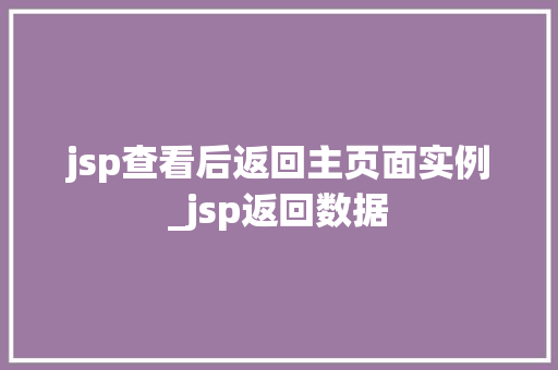 jsp查看后返回主页面实例_jsp返回数据