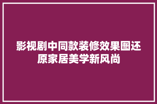 影视剧中同款装修效果图还原家居美学新风尚