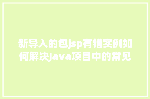 新导入的包jsp有错实例如何解决Java项目中的常见问题