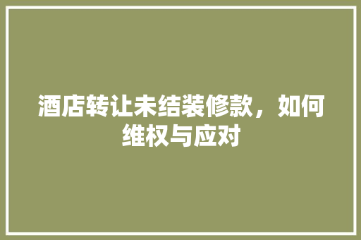 酒店转让未结装修款，如何维权与应对