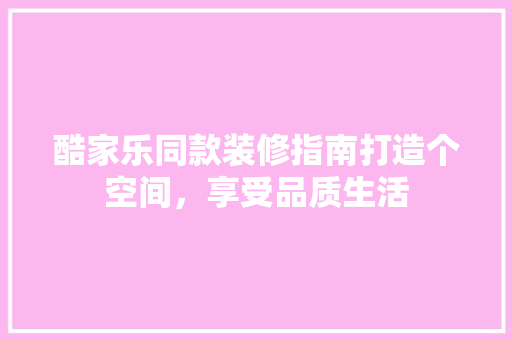 酷家乐同款装修指南打造个空间，享受品质生活