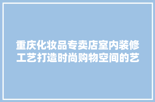 重庆化妆品专卖店室内装修工艺打造时尚购物空间的艺术