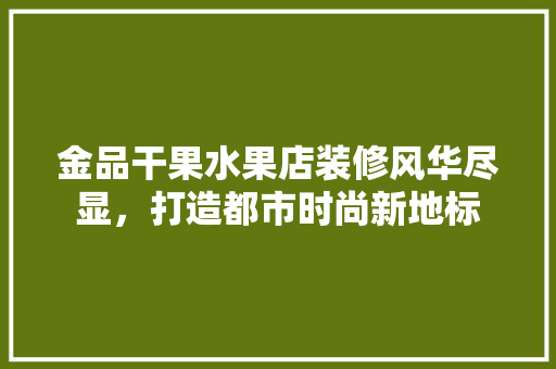 金品干果水果店装修风华尽显，打造都市时尚新地标