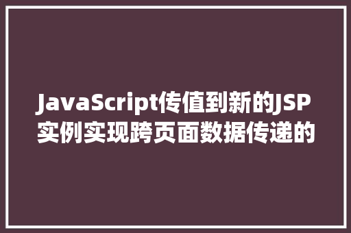 JavaScript传值到新的JSP实例实现跨页面数据传递的详细教程