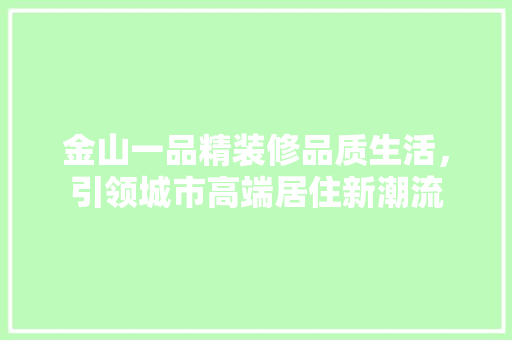 金山一品精装修品质生活，引领城市高端居住新潮流  第1张