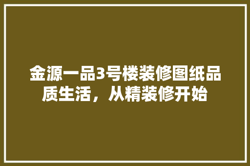 金源一品3号楼装修图纸品质生活，从精装修开始