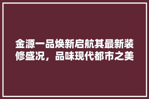 金源一品焕新启航其最新装修盛况，品味现代都市之美