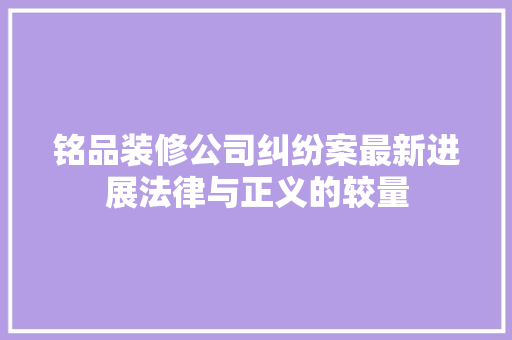 铭品装修公司纠纷案最新进展法律与正义的较量