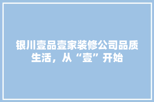 银川壹品壹家装修公司品质生活，从“壹”开始