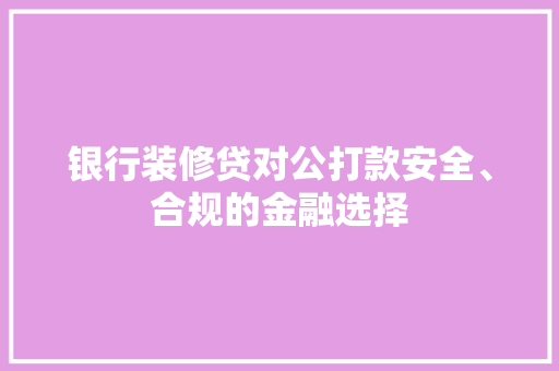 银行装修贷对公打款安全、合规的金融选择