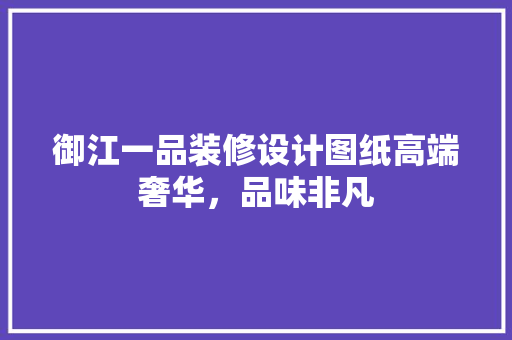 御江一品装修设计图纸高端奢华，品味非凡