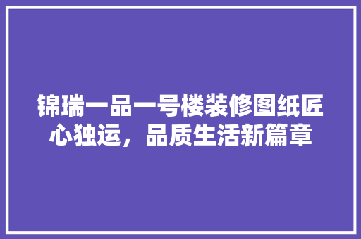 锦瑞一品一号楼装修图纸匠心独运，品质生活新篇章