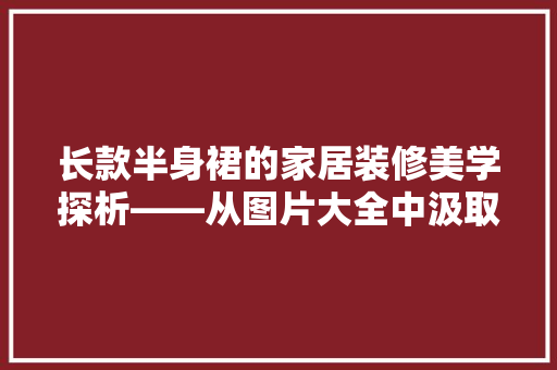长款半身裙的家居装修美学探析——从图片大全中汲取灵感