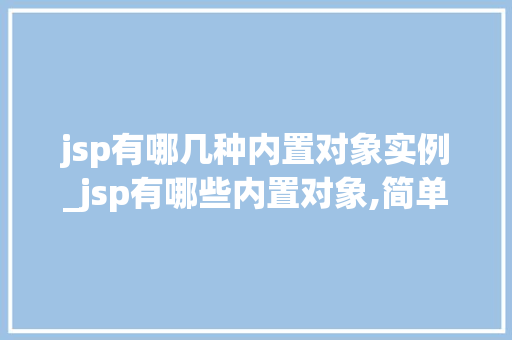 jsp有哪几种内置对象实例_jsp有哪些内置对象,简单说明用途？