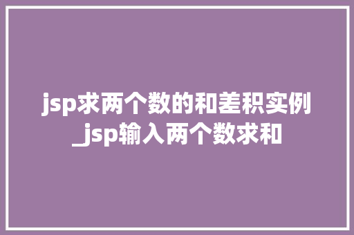 jsp求两个数的和差积实例_jsp输入两个数求和