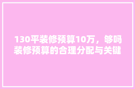 130平装修预算10万，够吗装修预算的合理分配与关键因素  第1张