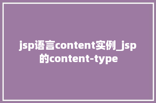 jsp语言content实例_jsp的content-type 第1张 jsp语言content实例_jsp的content-type 第1张