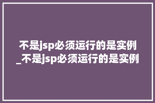 不是jsp必须运行的是实例_不是jsp必须运行的是实例程序吗